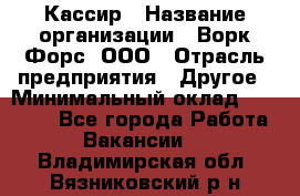 Кассир › Название организации ­ Ворк Форс, ООО › Отрасль предприятия ­ Другое › Минимальный оклад ­ 28 000 - Все города Работа » Вакансии   . Владимирская обл.,Вязниковский р-н